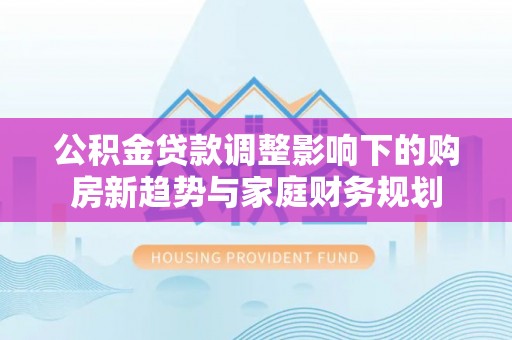 彬县公积金贷款调整影响下的购房新趋势与家庭财务规划