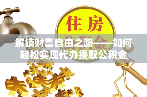 彬县解锁财富自由之路——如何轻松实现代办提取公积金