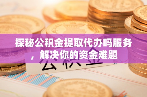 彬县探秘公积金提取代办吗服务，解决你的资金难题