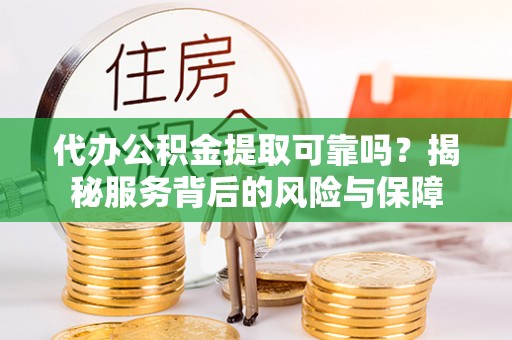 彬县代办公积金提取可靠吗？揭秘服务背后的风险与保障