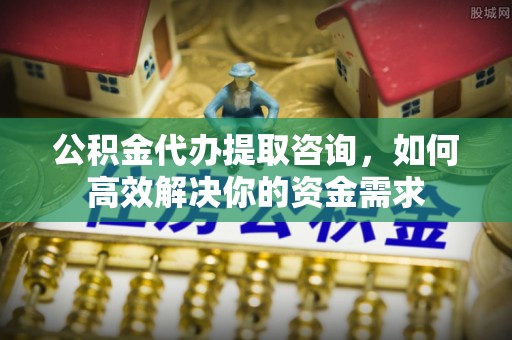 彬县公积金代办提取咨询，如何高效解决你的资金需求