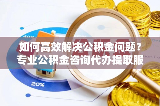 彬县如何高效解决公积金问题？专业公积金咨询代办提取服务来帮你