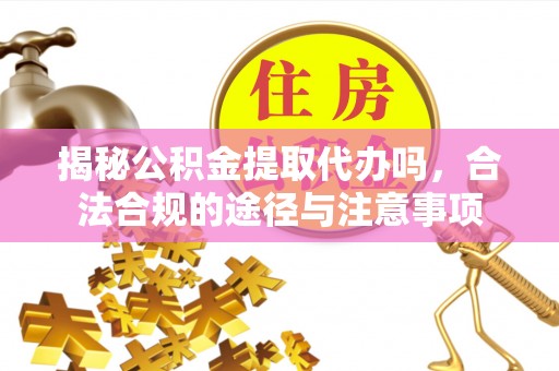 彬县揭秘公积金提取代办吗，合法合规的途径与注意事项