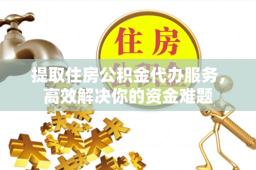 彬县提取住房公积金代办服务，高效解决你的资金难题