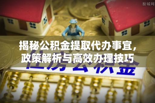彬县揭秘公积金提取代办事宜，政策解析与高效办理技巧