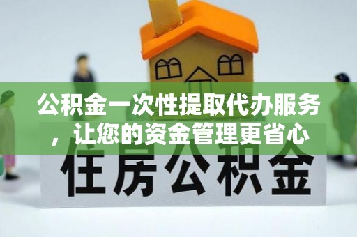 彬县公积金一次性提取代办服务，让您的资金管理更省心