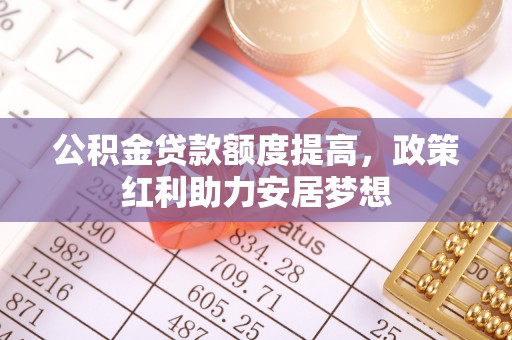 彬县公积金贷款额度提高，政策红利助力安居梦想