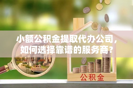 彬县小额公积金提取代办公司，如何选择靠谱的服务商？