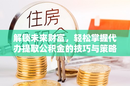彬县解锁未来财富，轻松掌握代办提取公积金的技巧与策略
