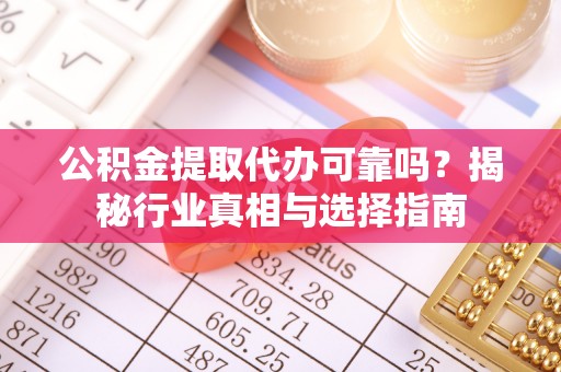 彬县公积金提取代办可靠吗？揭秘行业真相与选择指南