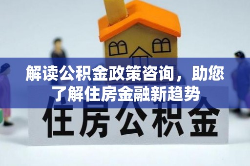 彬县解读公积金政策咨询，助您了解住房金融新趋势
