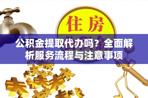 彬县公积金提取代办吗？全面解析服务流程与注意事项