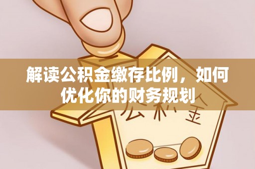 彬县解读公积金缴存比例，如何优化你的财务规划