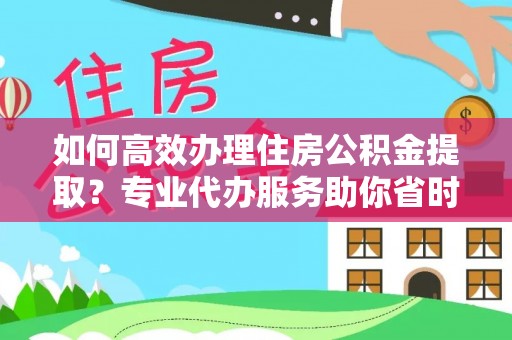 彬县如何高效办理住房公积金提取？专业代办服务助你省时省力