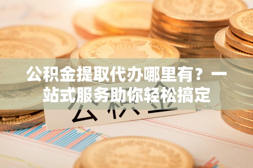 彬县公积金提取代办哪里有？一站式服务助你轻松搞定