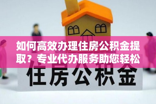 彬县如何高效办理住房公积金提取？专业代办服务助您轻松搞定