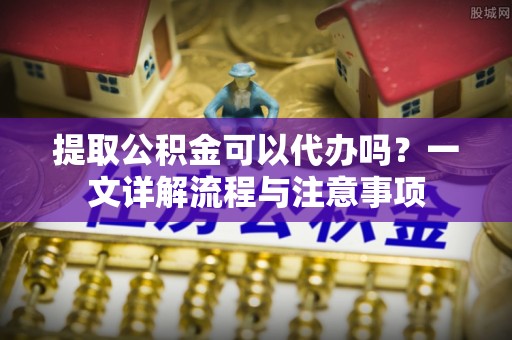 彬县提取公积金可以代办吗？一文详解流程与注意事项