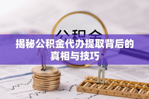 彬县揭秘公积金代办提取背后的真相与技巧