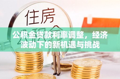彬县公积金贷款利率调整，经济波动下的新机遇与挑战