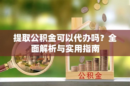 彬县提取公积金可以代办吗？全面解析与实用指南