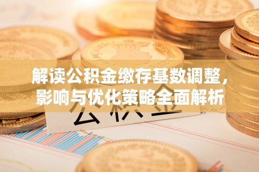 彬县解读公积金缴存基数调整，影响与优化策略全面解析