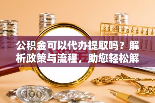 彬县公积金可以代办提取吗？解析政策与流程，助您轻松解决疑问