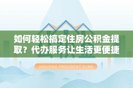 彬县如何轻松搞定住房公积金提取？代办服务让生活更便捷