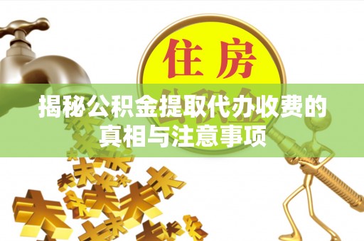 彬县揭秘公积金提取代办收费的真相与注意事项