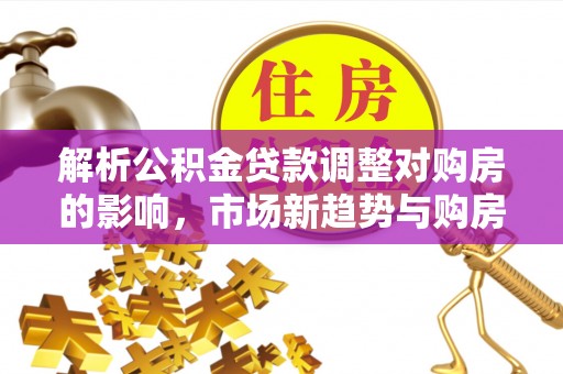 彬县解析公积金贷款调整对购房的影响，市场新趋势与购房者策略