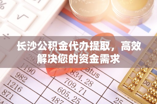 彬县长沙公积金代办提取，高效解决您的资金需求