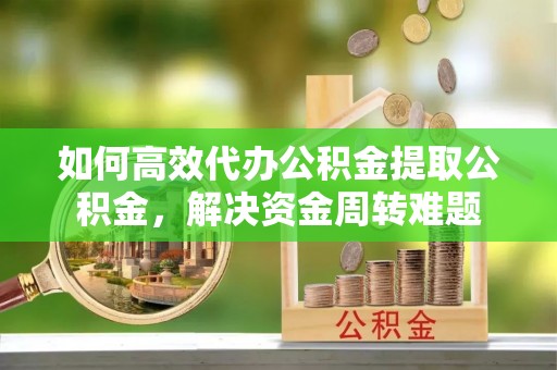 彬县如何高效代办公积金提取公积金，解决资金周转难题