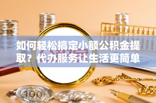 彬县如何轻松搞定小额公积金提取？代办服务让生活更简单