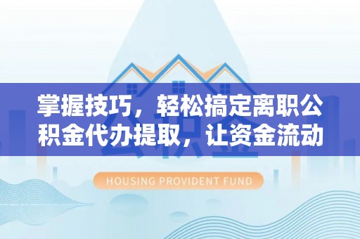 彬县掌握技巧，轻松搞定离职公积金代办提取，让资金流动更便捷