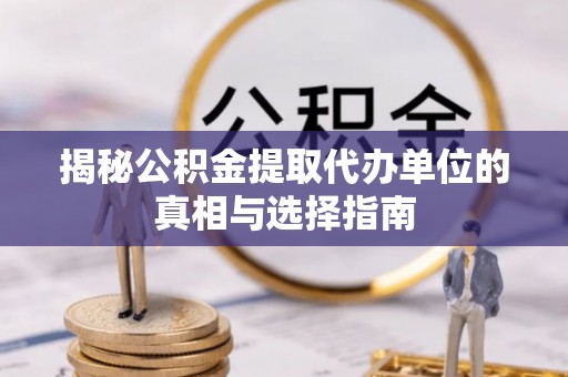 彬县揭秘公积金提取代办单位的真相与选择指南
