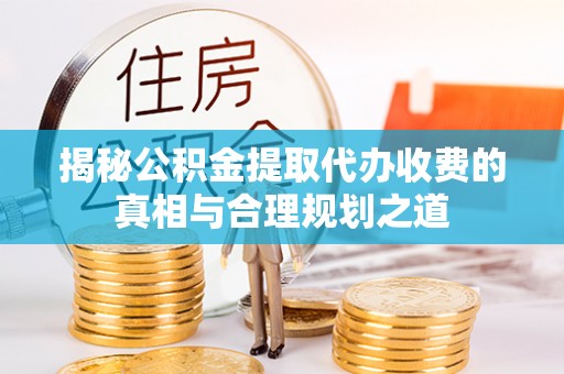 彬县揭秘公积金提取代办收费的真相与合理规划之道