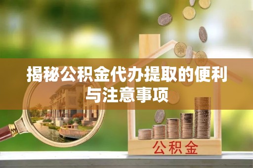 彬县揭秘公积金代办提取的便利与注意事项