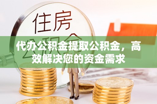 彬县代办公积金提取公积金，高效解决您的资金需求