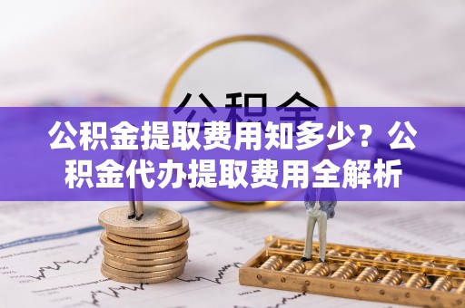 彬县公积金提取费用知多少？公积金代办提取费用全解析