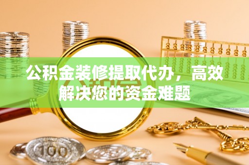 彬县公积金装修提取代办，高效解决您的资金难题