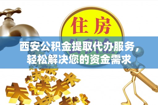 彬县西安公积金提取代办服务，轻松解决您的资金需求