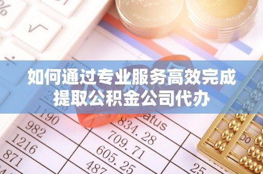 彬县如何通过专业服务高效完成提取公积金公司代办