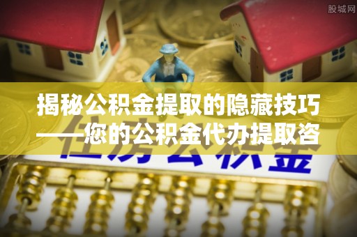 彬县揭秘公积金提取的隐藏技巧——您的公积金代办提取咨询指南