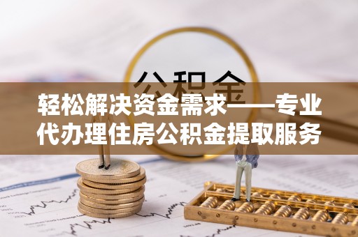 彬县轻松解决资金需求——专业代办理住房公积金提取服务