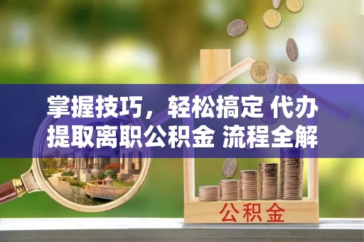 彬县掌握技巧，轻松搞定 代办提取离职公积金 流程全解析