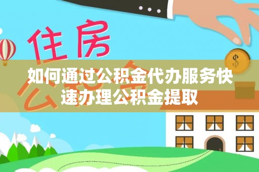 彬县如何通过公积金代办服务快速办理公积金提取