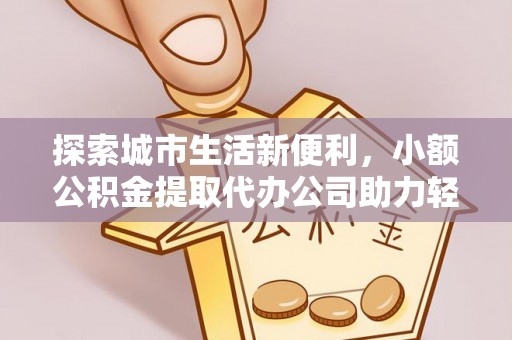 彬县探索城市生活新便利，小额公积金提取代办公司助力轻松理财