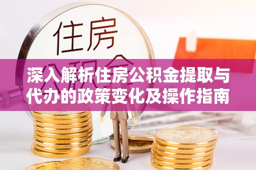 彬县深入解析住房公积金提取与代办的政策变化及操作指南
