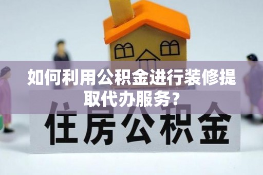 彬县如何利用公积金进行装修提取代办服务？
