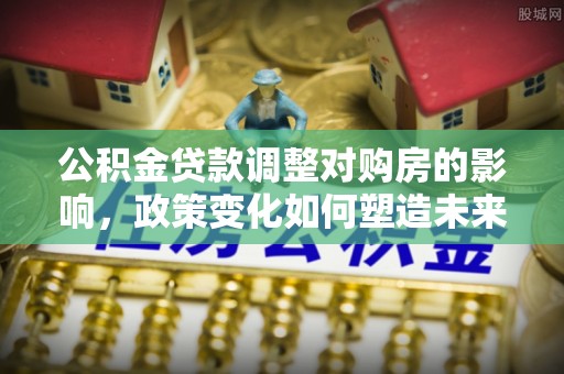 彬县公积金贷款调整对购房的影响，政策变化如何塑造未来住房市场