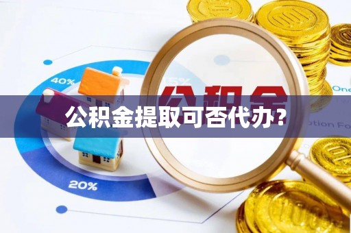 彬县公积金提取可否代办？